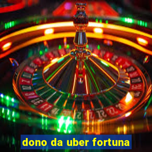 dono da uber fortuna